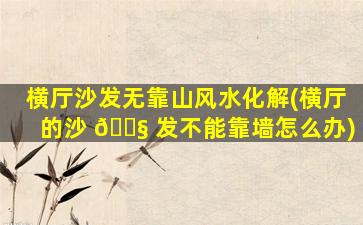 横厅沙发无靠山风水化解(横厅的沙 🐧 发不能靠墙怎么办)